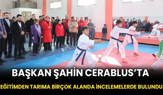 Başkan Şahin Cerablus’ta Eğitimden Tarıma Birçok Alanda İncelemelerde Bulundu