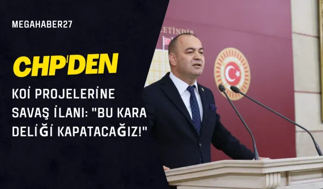 CHP'den KOİ Projelerine Savaş İlanı: "Bu Kara Deliği Kapatacağız!"
