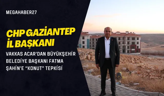 CHP Gaziantep İl Başkanı Vakkas Acar’dan Büyükşehir Belediye Başkanı Fatma Şahin’e “konut” tepkisi