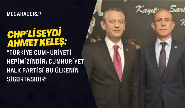 CHP’li Seydi Ahmet Keleş: “Türkiye Cumhuriyeti Hepimizindir; Cumhuriyet Halk Partisi Bu Ülkenin Sigortasıdır”