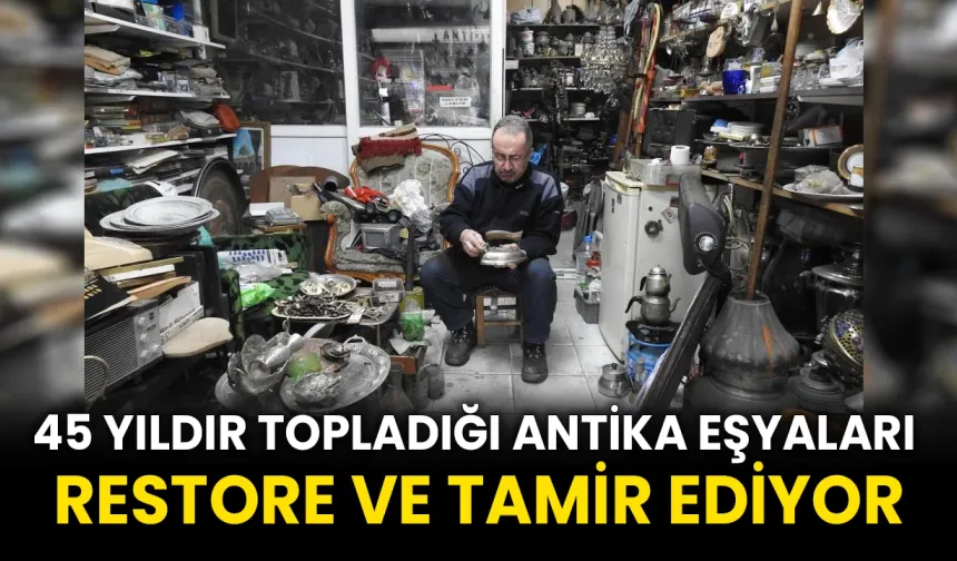 45 yıldır topladığı antika eşyaları restore ve tamir ediyor