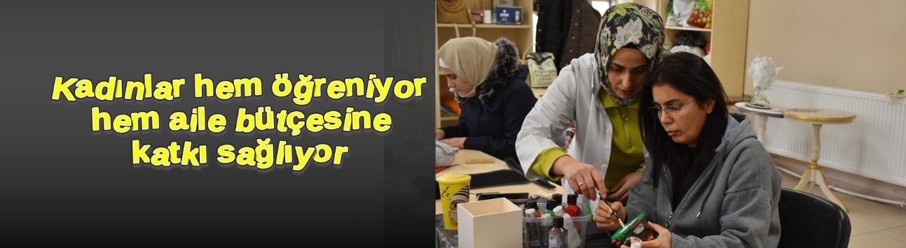 Kadınlar hem öğreniyor hem aile bütçesine katkı sağlıyor