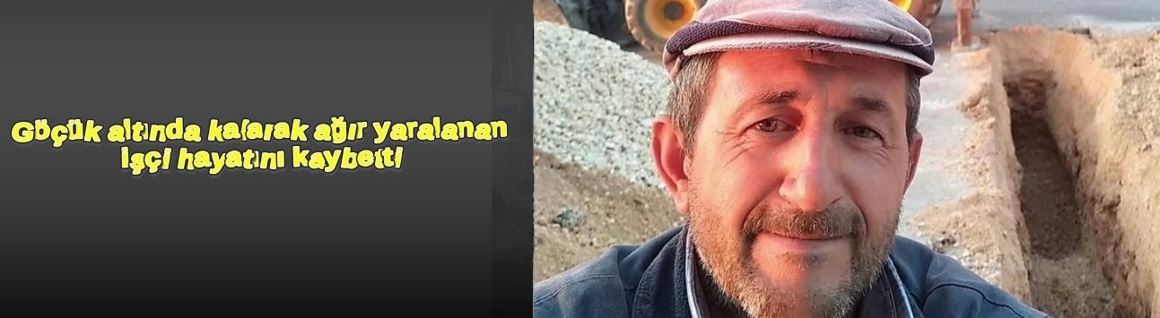Göçük altında kalarak ağır yaralanan işçi hayatını kaybetti