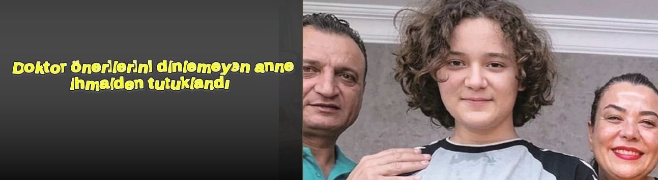 Doktor önerilerini dinlemeyen anne ihmalden tutuklandı