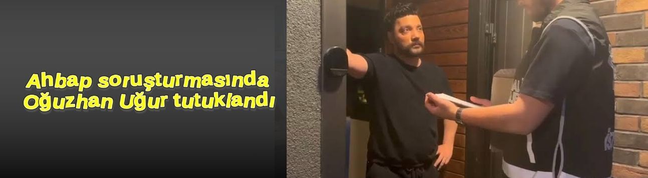 Ahbap soruşturmasında Oğuzhan Uğur tutuklandı